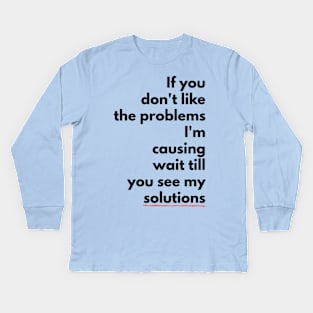 If you don't like the PROBLEMS I'm causing wait till you see my SOLUTIONS (blkTEXT) Kids Long Sleeve T-Shirt